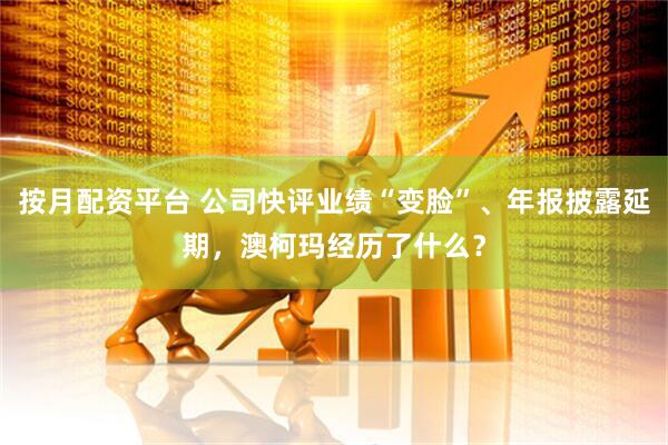 按月配资平台 公司快评业绩“变脸”、年报披露延期，澳柯玛经历了什么？