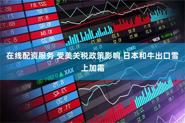 在线配资服务 受美关税政策影响 日本和牛出口雪上加霜
