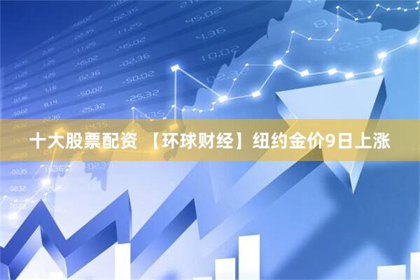十大股票配资 【环球财经】纽约金价9日上涨