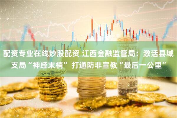 配资专业在线炒股配资 江西金融监管局：激活县域支局“神经末梢” 打通防非宣教“最后一公里”