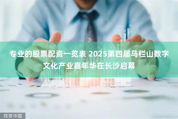 专业的股票配资一览表 2025第四届马栏山数字文化产业嘉年华在长沙启幕