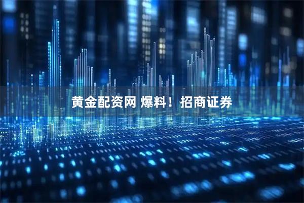 黄金配资网 爆料！招商证券