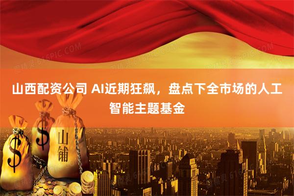 山西配资公司 AI近期狂飙，盘点下全市场的人工智能主题基金