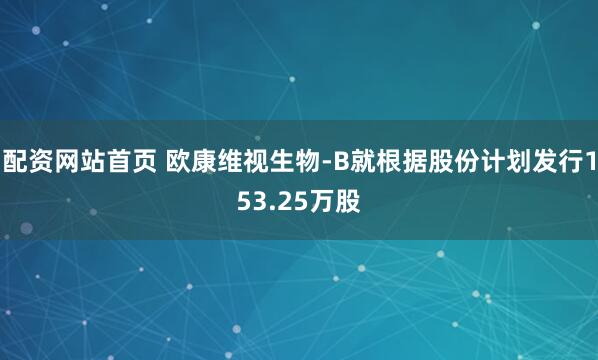配资网站首页 欧康维视生物-B就根据股份计划发行153.25万股