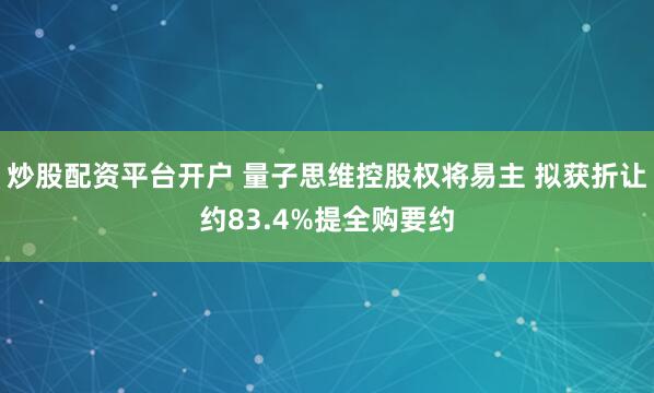 炒股配资平台开户 量子思维控股权将易主 拟获折让约83.4%提全购要约