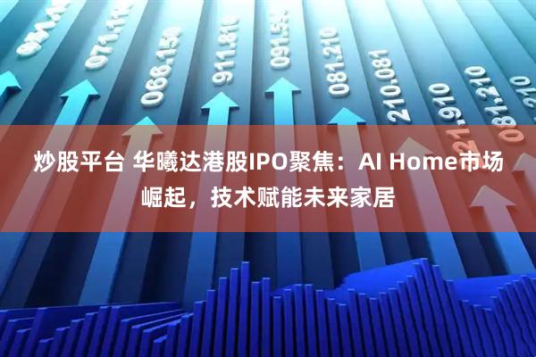 炒股平台 华曦达港股IPO聚焦：AI Home市场崛起，技术赋能未来家居