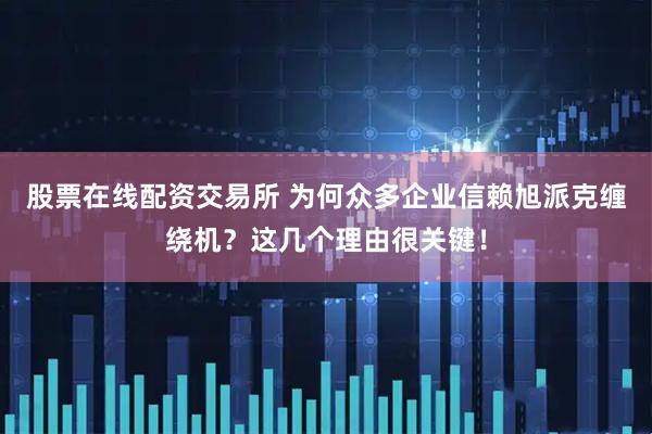 股票在线配资交易所 为何众多企业信赖旭派克缠绕机？这几个理由很关键！