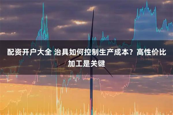 配资开户大全 治具如何控制生产成本？高性价比加工是关键