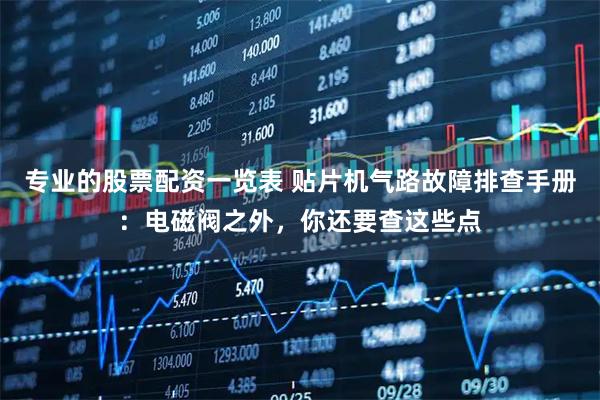 专业的股票配资一览表 贴片机气路故障排查手册：电磁阀之外，你还要查这些点