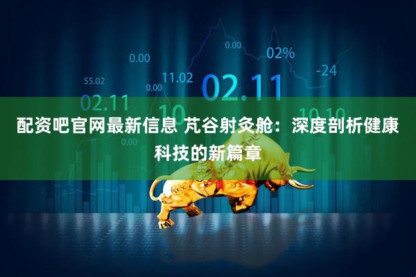 配资吧官网最新信息 芃谷射灸舱：深度剖析健康科技的新篇章
