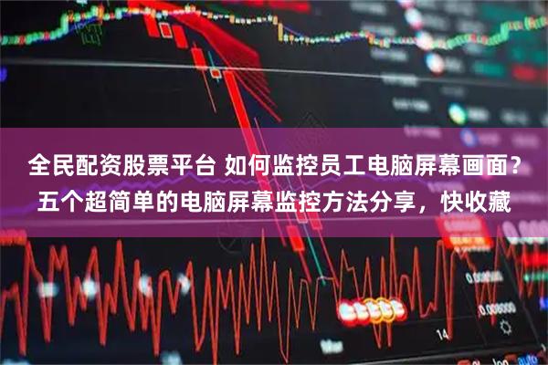 全民配资股票平台 如何监控员工电脑屏幕画面？五个超简单的电脑屏幕监控方法分享，快收藏
