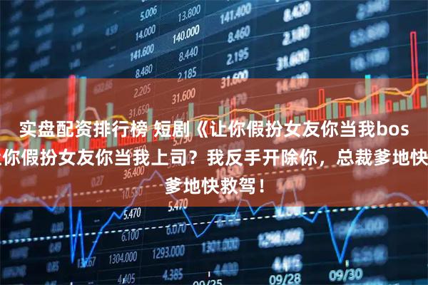 实盘配资排行榜 短剧《让你假扮女友你当我boss》让你假扮女友你当我上司？我反手开除你，总裁爹地快救驾！