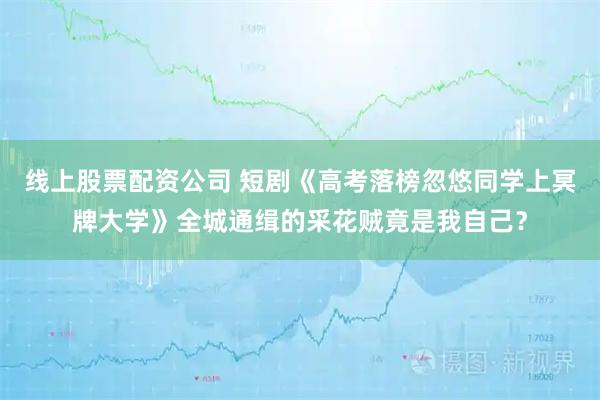 线上股票配资公司 短剧《高考落榜忽悠同学上冥牌大学》全城通缉的采花贼竟是我自己？