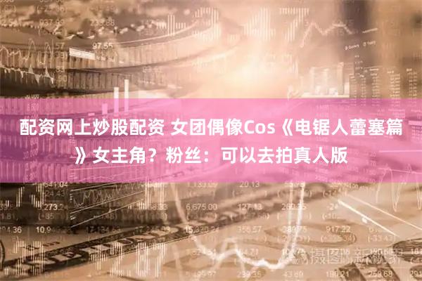 配资网上炒股配资 女团偶像Cos《电锯人蕾塞篇》女主角？粉丝：可以去拍真人版
