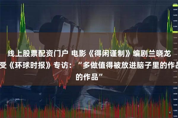 线上股票配资门户 电影《得闲谨制》编剧兰晓龙接受《环球时报》专访：“多做值得被放进脑子里的作品”