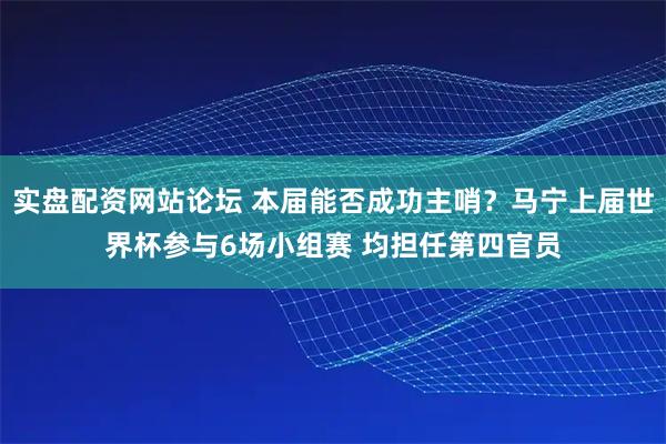 实盘配资网站论坛 本届能否成功主哨？马宁上届世界杯参与6场小组赛 均担任第四官员