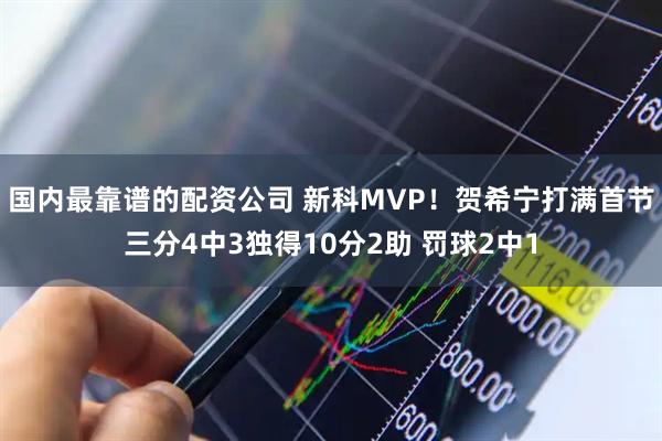 国内最靠谱的配资公司 新科MVP！贺希宁打满首节三分4中3独得10分2助 罚球2中1