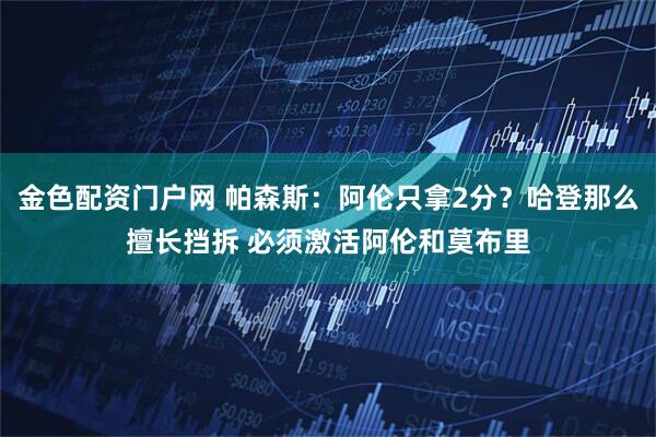金色配资门户网 帕森斯：阿伦只拿2分？哈登那么擅长挡拆 必须激活阿伦和莫布里